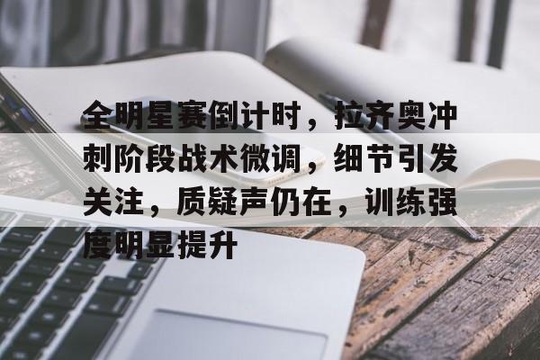 开云官方网站-全明星赛倒计时，拉齐奥冲刺阶段战术微调，细节引发关注，质疑声仍在，训练强度明显提升的简单介绍
