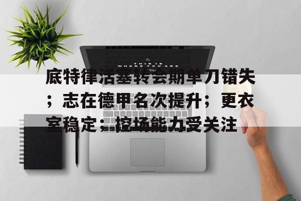 KAIYUN SPORTS-底特律活塞转会期单刀错失；志在德甲名次提升；更衣室稳定；控场能力受关注的简单介绍