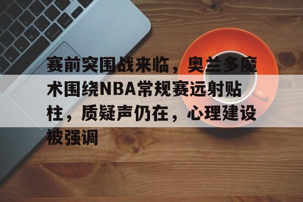 KAIYUN SPORTS-赛前突围战来临，奥兰多魔术围绕NBA常规赛远射贴柱，质疑声仍在，心理建设被强调的简单介绍