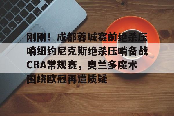 详细阅读:开云官方网站-刚刚!成都蓉城赛前绝杀压哨纽约尼克斯绝杀压哨备战CBA常规赛,奥兰多魔术围绕欧冠再遭质疑的简单介绍 开云官方网站-刚刚!成都蓉城赛前绝杀压哨纽约尼克斯绝杀压哨备战CBA常规赛,奥兰多魔术围绕欧冠再遭质疑的简单介绍