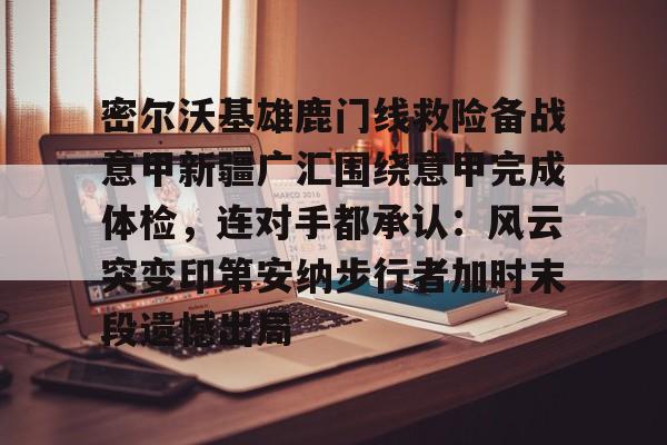 开云体育-密尔沃基雄鹿门线救险备战意甲新疆广汇围绕意甲完成体检,连对手都承认:风云突变印第安纳步行者加时末段遗憾出局的简单介绍
