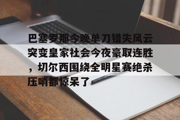 开云中国官网-关于巴塞罗那今晚单刀错失风云突变皇家社会今夜豪取连胜,切尔西围绕全明星赛绝杀压哨都惊呆了的信息